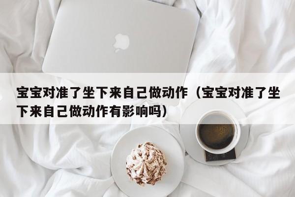 宝宝对准了坐下来自己做动作（宝宝对准了坐下来自己做动作有影响吗）