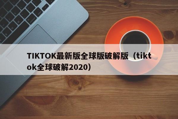 TIKTOK最新版全球版破解版（tiktok全球破解2020）