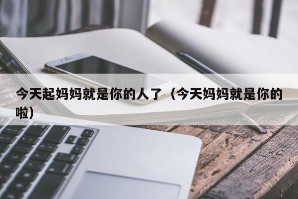 今天起妈妈就是你的人了（今天妈妈就是你的啦）