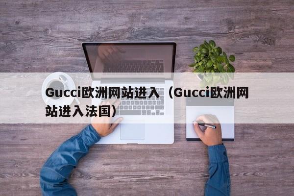 Gucci欧洲网站进入（Gucci欧洲网站进入法国）