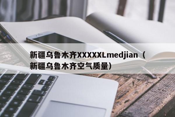 新疆乌鲁木齐XXXXXLmedjian（新疆乌鲁木齐空气质量）