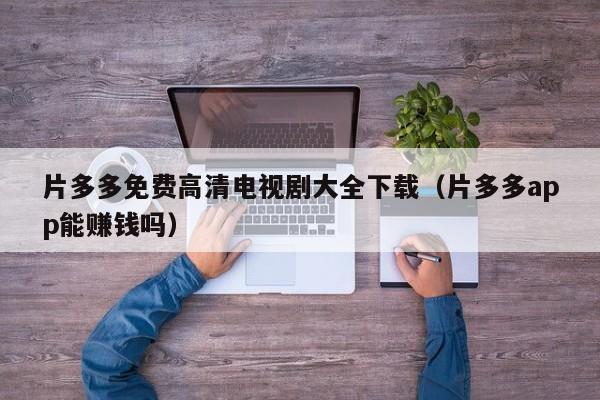 片多多免费高清电视剧大全下载（片多多app能赚钱吗）
