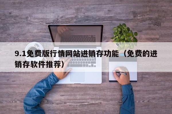 9.1免费版行情网站进销存功能（免费的进销存软件推荐）