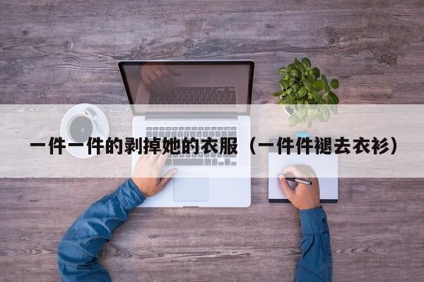 一件一件的剥掉她的衣服（一件件褪去衣衫）