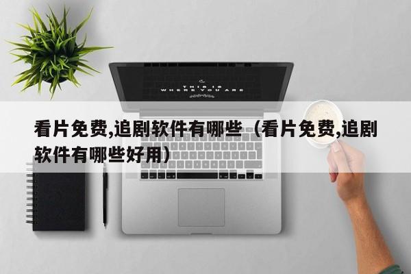 看片免费,追剧软件有哪些（看片免费,追剧软件有哪些好用）
