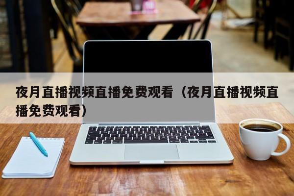 夜月直播视频直播免费观看（夜月直播视频直播免费观看）