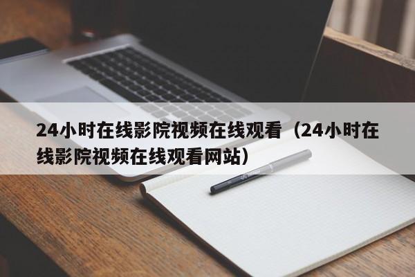 24小时在线影院视频在线观看（24小时在线影院视频在线观看网站）