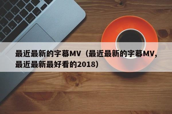 最近最新的字幕MV（最近最新的字幕MV,最近最新最好看的2018）