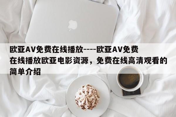 欧亚AV免费在线播放----欧亚AV免费在线播放欧亚电影资源，免费在线高清观看的简单介绍