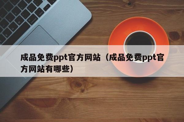 成品免费ppt官方网站（成品免费ppt官方网站有哪些）