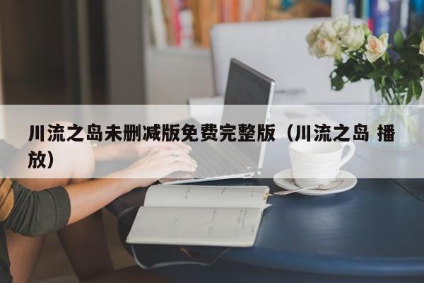 川流之岛未删减版免费完整版（川流之岛 播放）