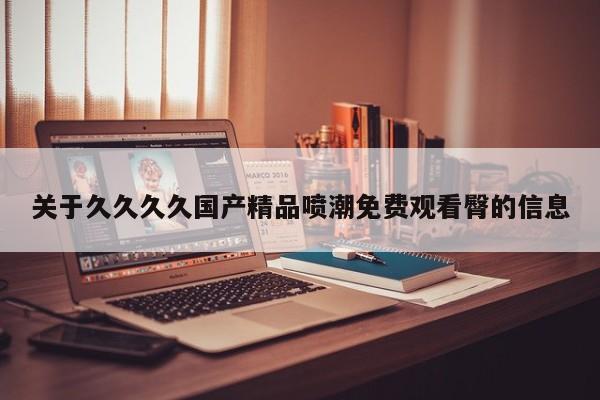 关于久久久久国产精品喷潮免费观看臀的信息