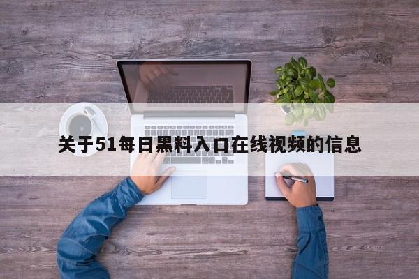 关于51每日黑料入口在线视频的信息