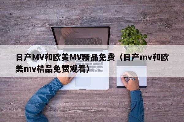 日产MV和欧美MV精品免费（日产mv和欧美mv精品免费观看）
