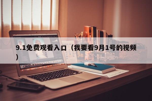 9.1免费观看入口（我要看9月1号的视频）