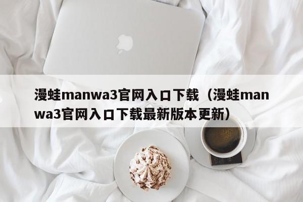 漫蛙manwa3官网入口下载（漫蛙manwa3官网入口下载最新版本更新）