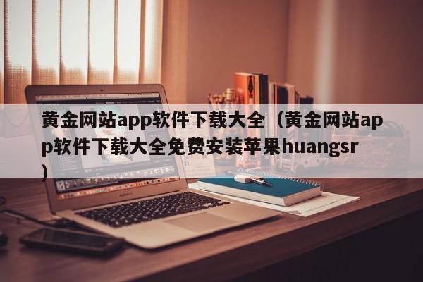 黄金网站app软件下载大全（黄金网站app软件下载大全免费安装苹果huangsr）