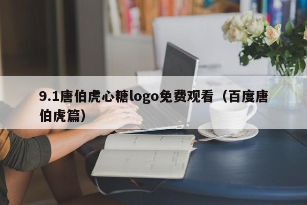 9.1唐伯虎心糖logo免费观看（百度唐伯虎篇）