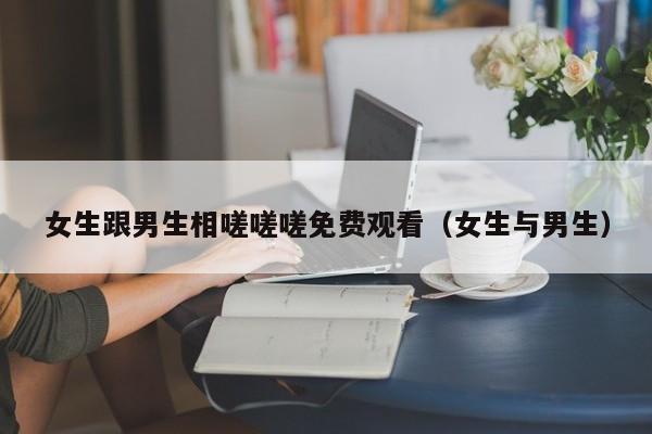 女生跟男生相嗟嗟嗟免费观看（女生与男生）