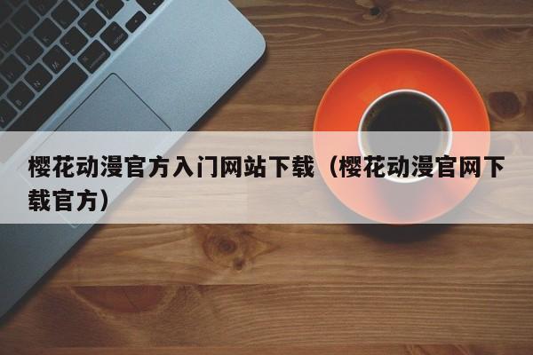 樱花动漫官方入门网站下载（樱花动漫官网下载官方）