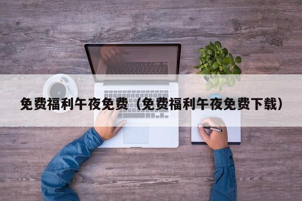 免费福利午夜免费（免费福利午夜免费下载）