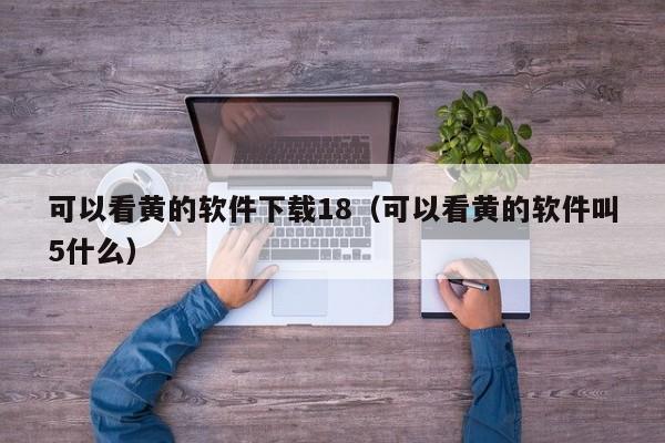 可以看黄的软件下载18（可以看黄的软件叫5什么）