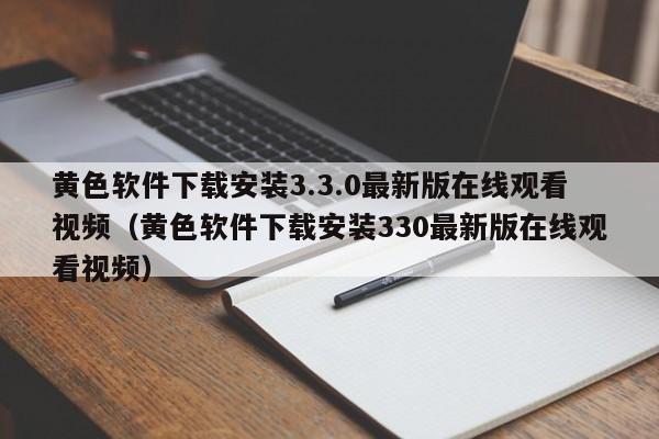 黄色软件下载安装3.3.0最新版在线观看视频（黄色软件下载安装330最新版在线观看视频）