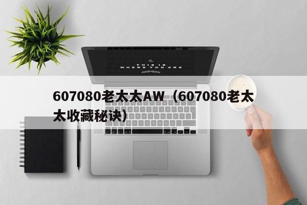 607080老太太AW（607080老太太收藏秘诀）