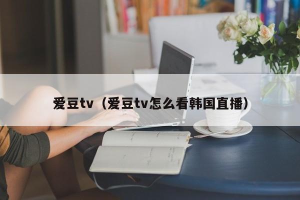 爱豆tv（爱豆tv怎么看韩国直播）