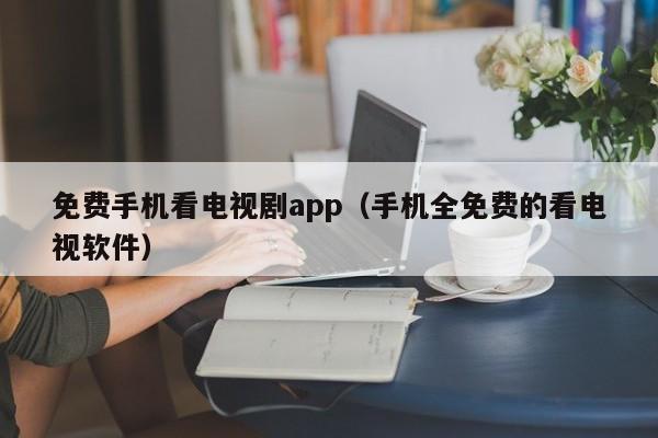 免费手机看电视剧app（手机全免费的看电视软件）