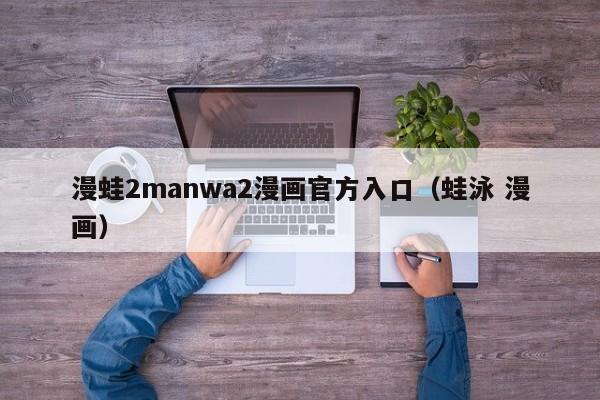 漫蛙2manwa2漫画官方入口（蛙泳 漫画）