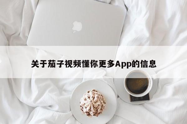 关于茄子视频懂你更多App的信息