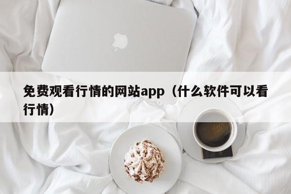 免费观看行情的网站app（什么软件可以看行情）