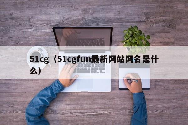 51cg（51cgfun最新网站网名是什么）