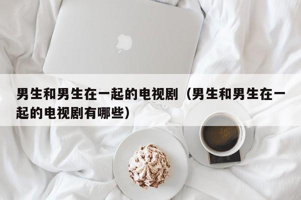 男生和男生在一起的电视剧（男生和男生在一起的电视剧有哪些）