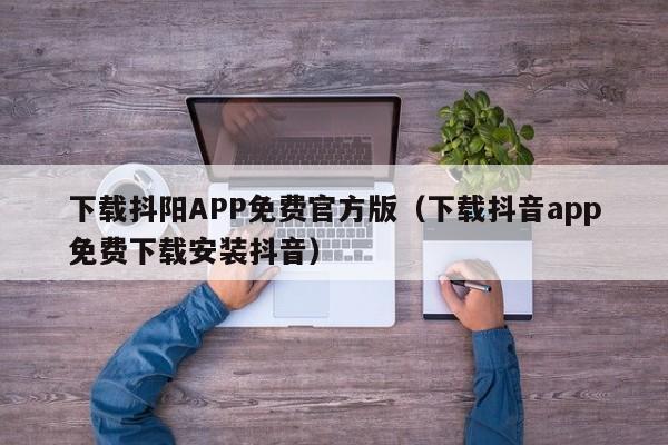 下载抖阳APP免费官方版（下载抖音app免费下载安装抖音）