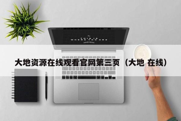 大地资源在线观看官网第三页（大地 在线）