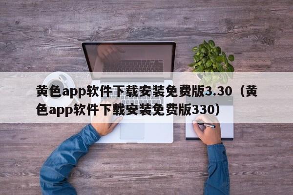 黄色app软件下载安装免费版3.30（黄色app软件下载安装免费版330）