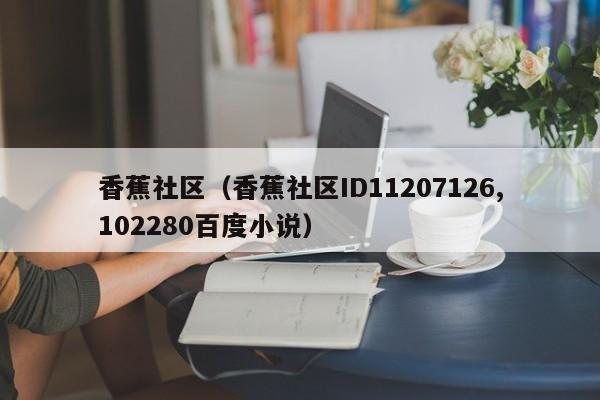 香蕉社区（香蕉社区ID11207126,102280百度小说）