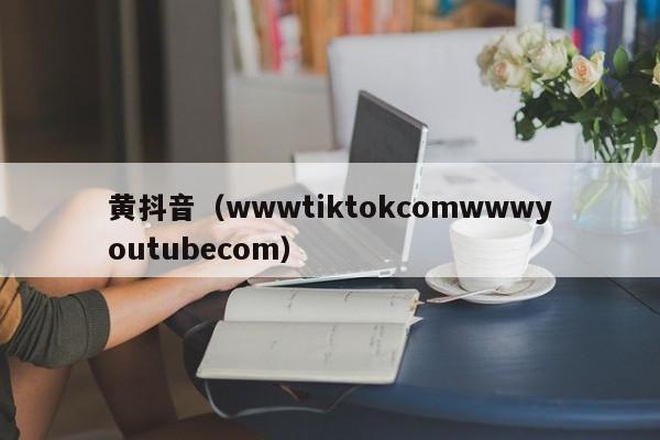 黄抖音（wwwtiktokcomwwwyoutubecom）