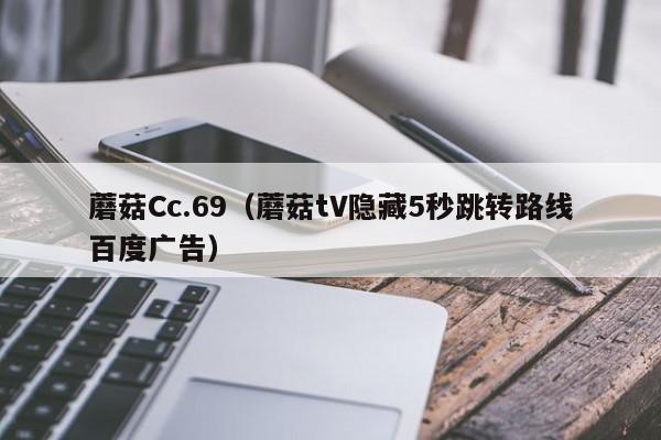 蘑菇Cc.69（蘑菇tV隐藏5秒跳转路线百度广告）