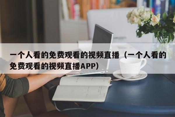 一个人看的免费观看的视频直播（一个人看的免费观看的视频直播APP）