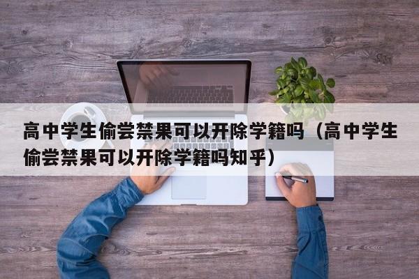 高中学生偷尝禁果可以开除学籍吗（高中学生偷尝禁果可以开除学籍吗知乎）