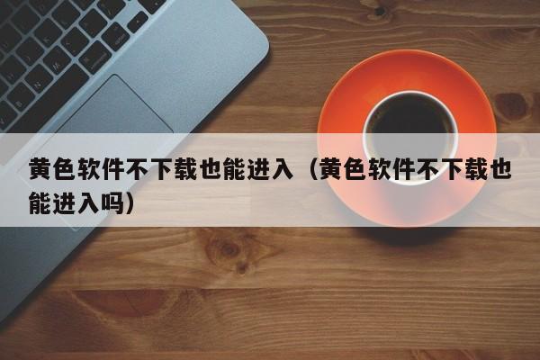 黄色软件不下载也能进入（黄色软件不下载也能进入吗）