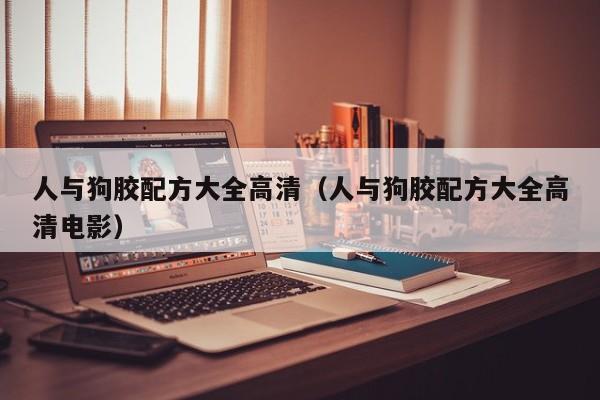 人与狗胶配方大全高清（人与狗胶配方大全高清电影）