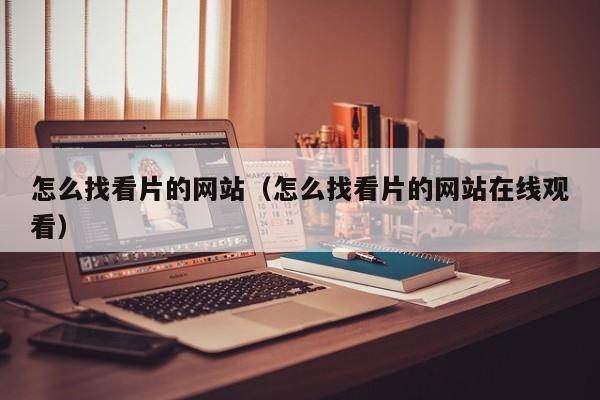 怎么找看片的网站(怎么找看片的网站在线观看)