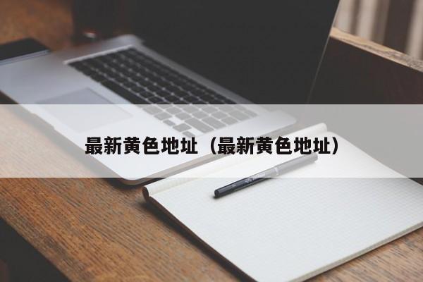 最新黄色地址(最新黄色地址)