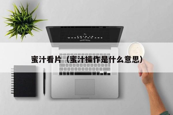 蜜汁看片（蜜汁操作是什么意思）