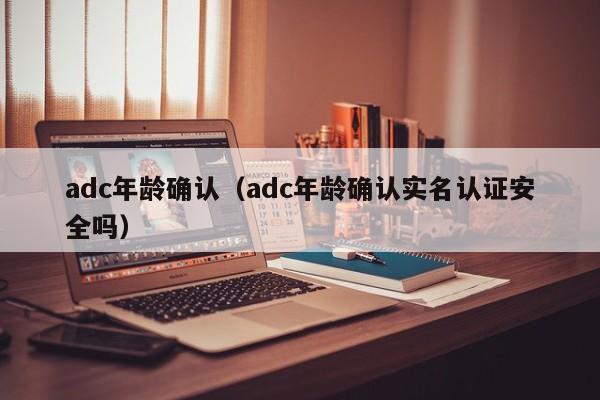 adc年龄确认（adc年龄确认实名认证安全吗）