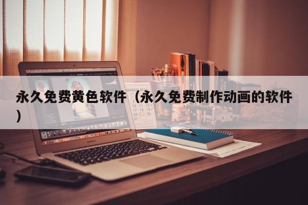 永久免费黄色软件（永久免费制作动画的软件）